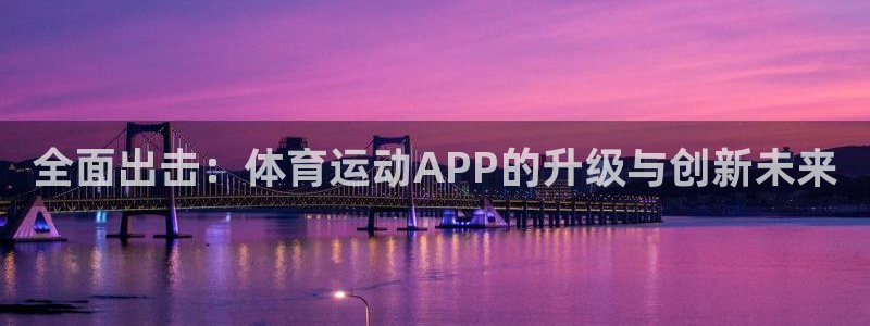 海南凯发官网下载发展怎么样:全面出击:体育运动APP的升级与