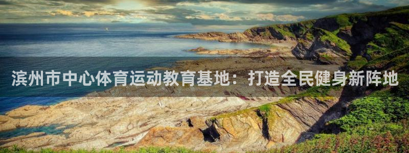 凯发官方正版app娱乐网站:滨州市中心体育运动教育基地:打造